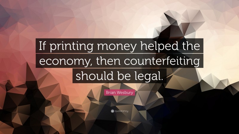 Brian Wesbury Quote: “If printing money helped the economy, then counterfeiting should be legal.”