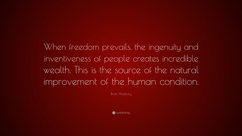 Brian Wesbury Quote: “When freedom prevails, the ingenuity and inventiveness of people creates incredible wealth. This is the source of the natural improvement of the human condition.”