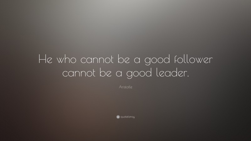 Aristotle Quote: “He who cannot be a good follower cannot be a good leader.”