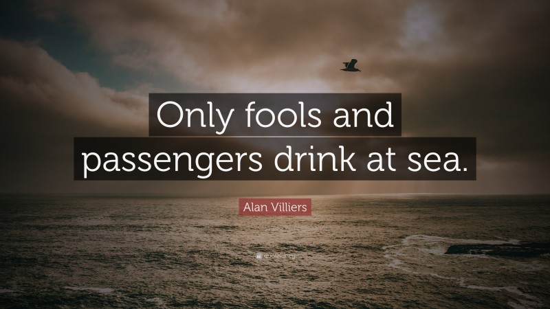 Alan Villiers Quote: “Only fools and passengers drink at sea.”