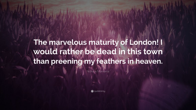 Nicholas Monsarrat Quote: “The marvelous maturity of London! I would rather be dead in this town than preening my feathers in heaven.”