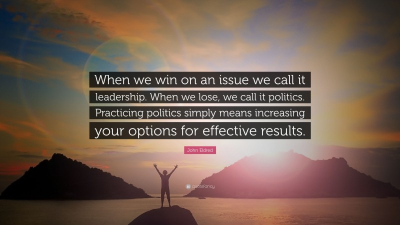 John Eldred Quote: “When we win on an issue we call it leadership. When we lose, we call it politics. Practicing politics simply means increasing your options for effective results.”