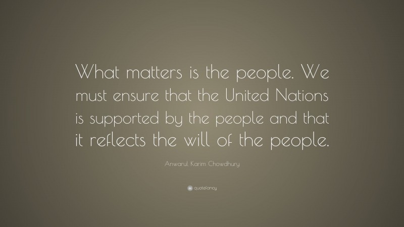 Anwarul Karim Chowdhury Quote: “What matters is the people. We must ensure that the United Nations is supported by the people and that it reflects the will of the people.”