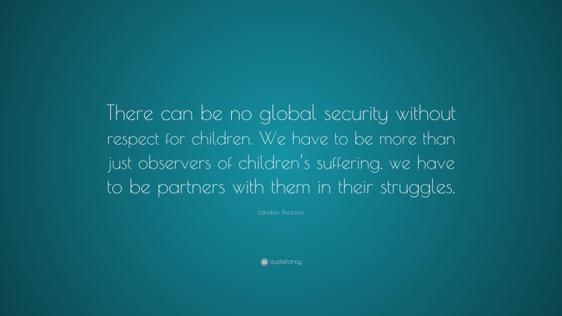Landon Pearson Quote: “There can be no global security without respect for children. We have to be more than just observers of children’s suffering, we have to be partners with them in their struggles.”