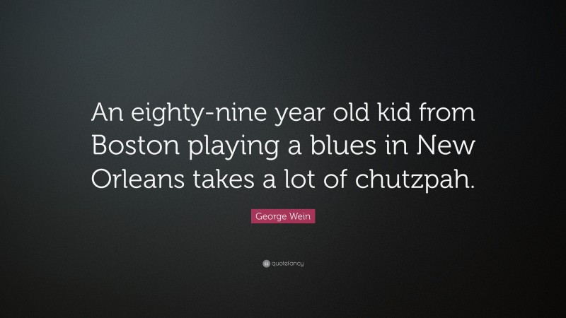 George Wein Quote: “An eighty-nine year old kid from Boston playing a blues in New Orleans takes a lot of chutzpah.”