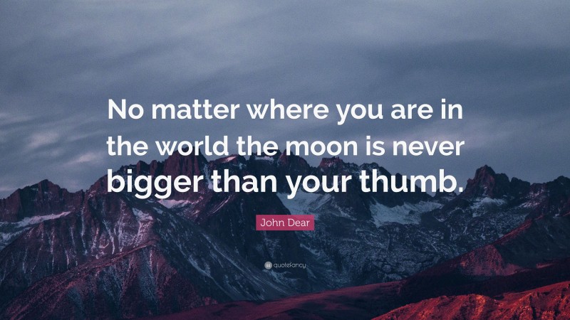 John Dear Quote: “No matter where you are in the world the moon is never bigger than your thumb.”