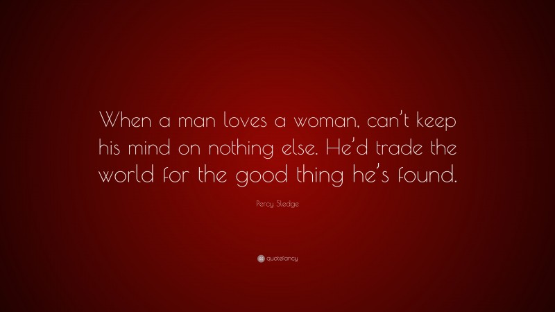 Percy Sledge Quote: “When a man loves a woman, can’t keep his mind on nothing else. He’d trade the world for the good thing he’s found.”