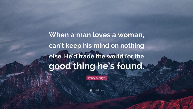 Percy Sledge Quote: “When a man loves a woman, can’t keep his mind on nothing else. He’d trade the world for the good thing he’s found.”