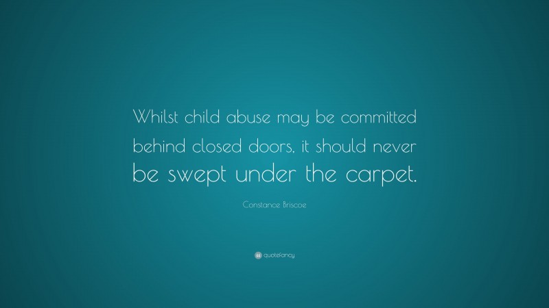 Constance Briscoe Quote: “Whilst child abuse may be committed behind closed doors, it should never be swept under the carpet.”