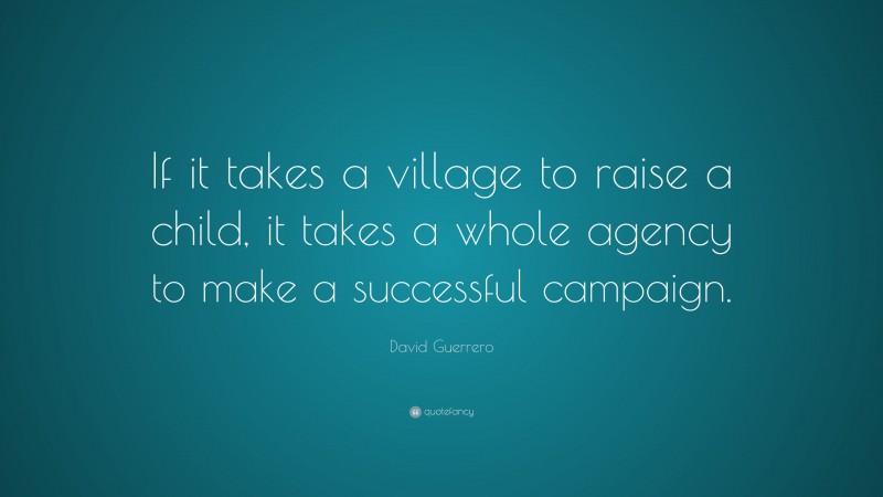 David Guerrero Quote: “If it takes a village to raise a child, it takes a whole agency to make a successful campaign.”
