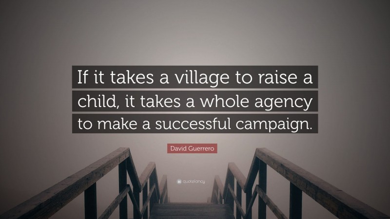 David Guerrero Quote: “If it takes a village to raise a child, it takes a whole agency to make a successful campaign.”