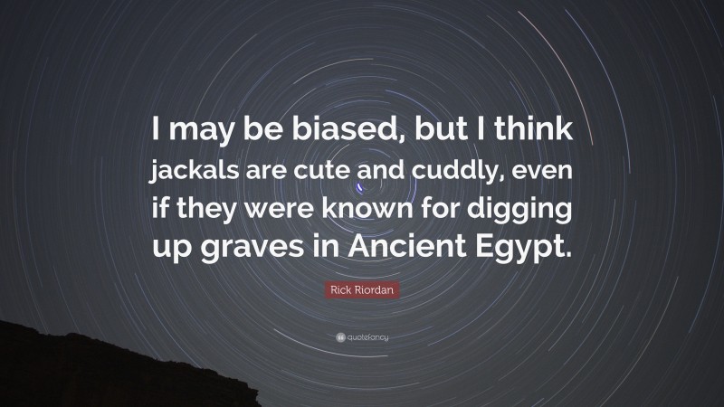 Rick Riordan Quote: “I may be biased, but I think jackals are cute and cuddly, even if they were known for digging up graves in Ancient Egypt.”