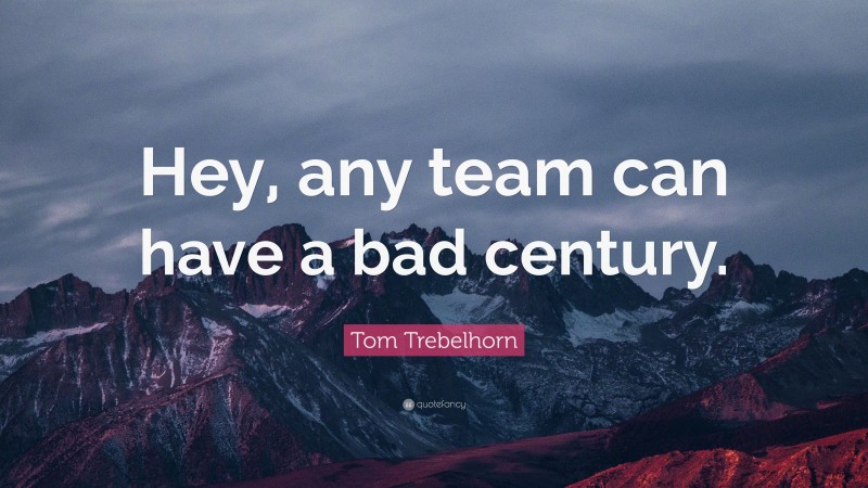 Tom Trebelhorn Quote: “Hey, any team can have a bad century.”