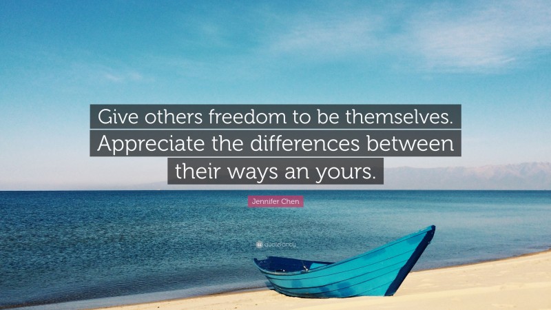 Jennifer Chen Quote: “Give others freedom to be themselves. Appreciate the differences between their ways an yours.”