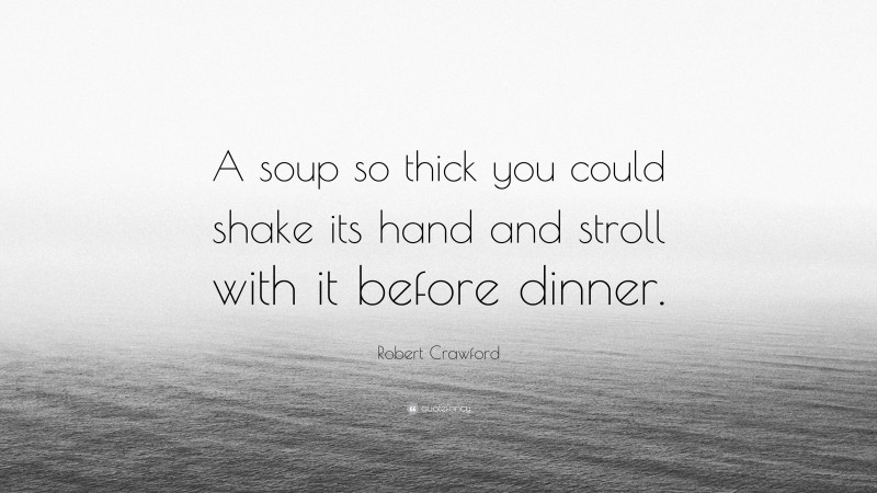 Robert Crawford Quote: “A soup so thick you could shake its hand and stroll with it before dinner.”