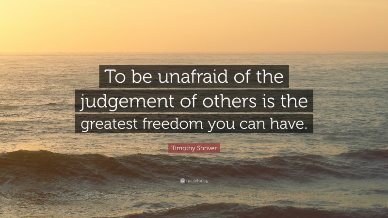 Timothy Shriver Quote: “To be unafraid of the judgement of others is the greatest freedom you can have.”
