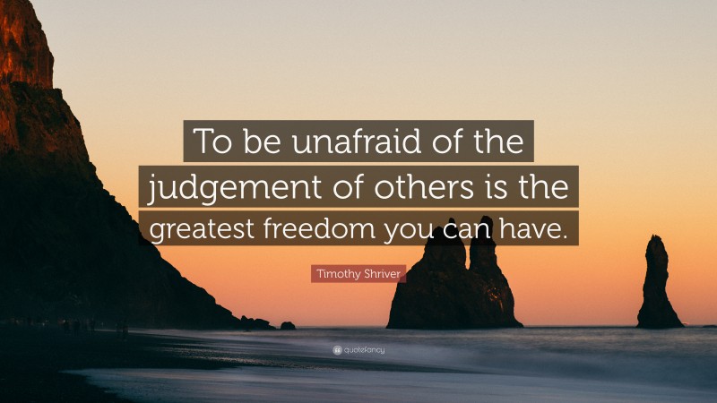 Timothy Shriver Quote: “To be unafraid of the judgement of others is the greatest freedom you can have.”