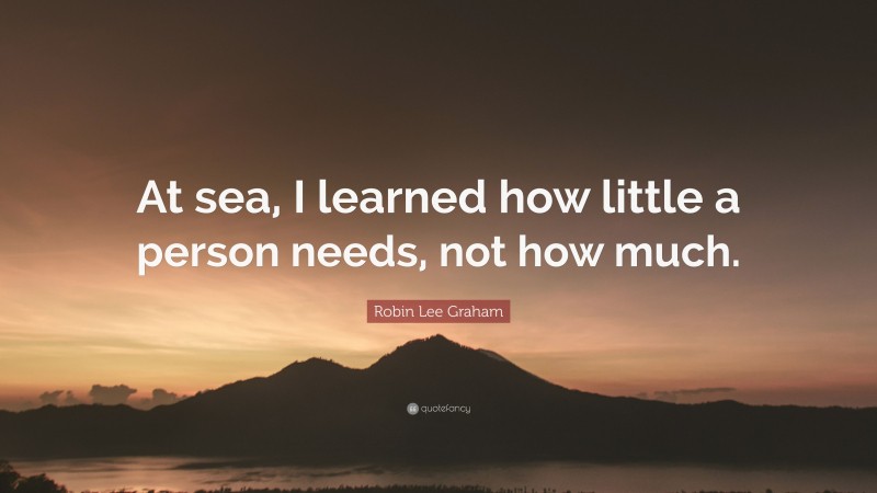 Robin Lee Graham Quote: “At sea, I learned how little a person needs, not how much.”