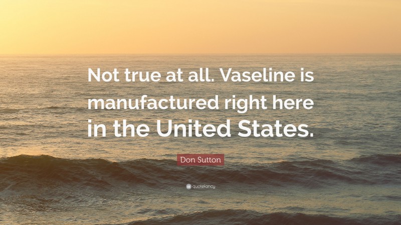 Don Sutton Quote: “Not true at all. Vaseline is manufactured right here in the United States.”