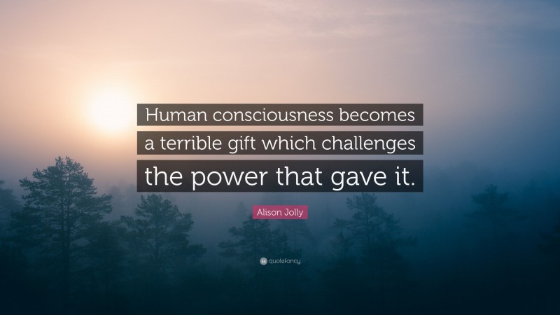 Alison Jolly Quote: “Human consciousness becomes a terrible gift which challenges the power that gave it.”