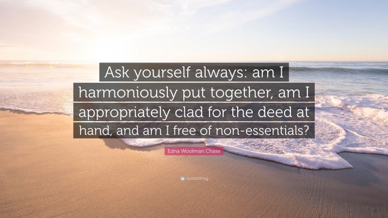Edna Woolman Chase Quote: “Ask yourself always: am I harmoniously put together, am I appropriately clad for the deed at hand, and am I free of non-essentials?”