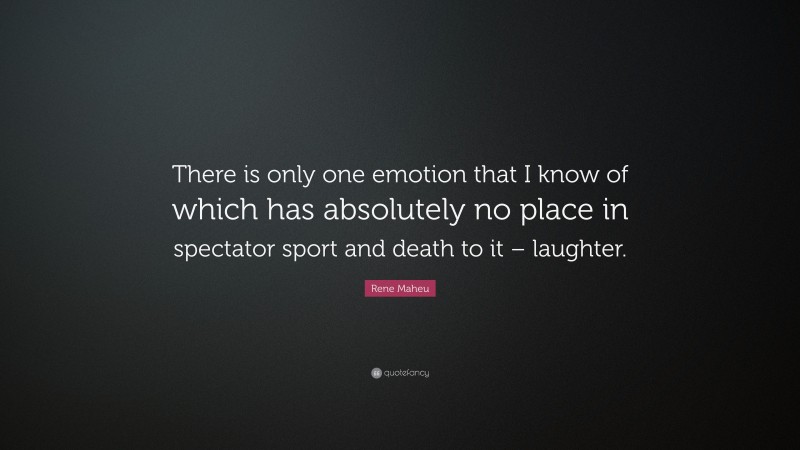 Rene Maheu Quote: “There is only one emotion that I know of which has absolutely no place in spectator sport and death to it – laughter.”