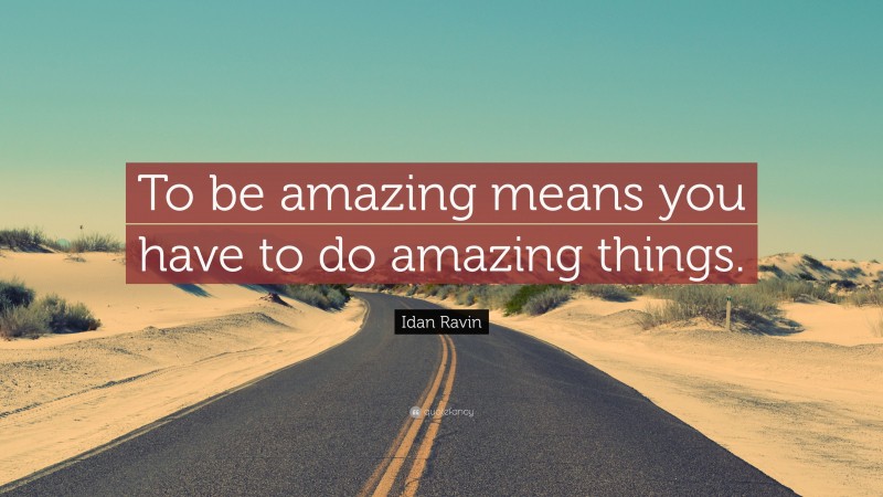 Idan Ravin Quote: “To be amazing means you have to do amazing things.”