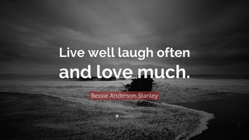 Bessie Anderson Stanley Quote: “Live well laugh often and love much.”
