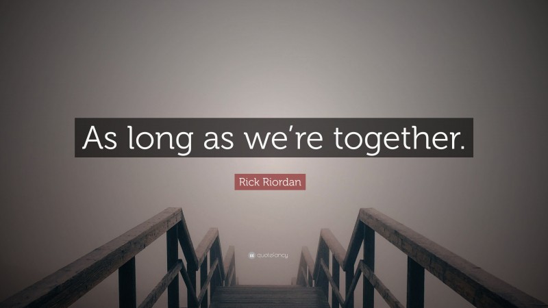 Rick Riordan Quote: “As long as we’re together.”