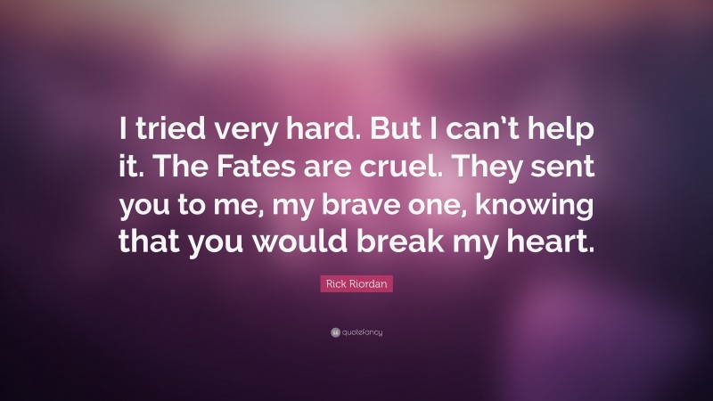 Rick Riordan Quote: “I tried very hard. But I can’t help it. The Fates are cruel. They sent you to me, my brave one, knowing that you would break my heart.”