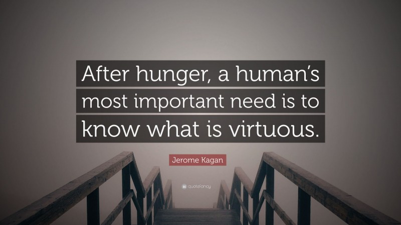 Jerome Kagan Quote: “After hunger, a human’s most important need is to know what is virtuous.”