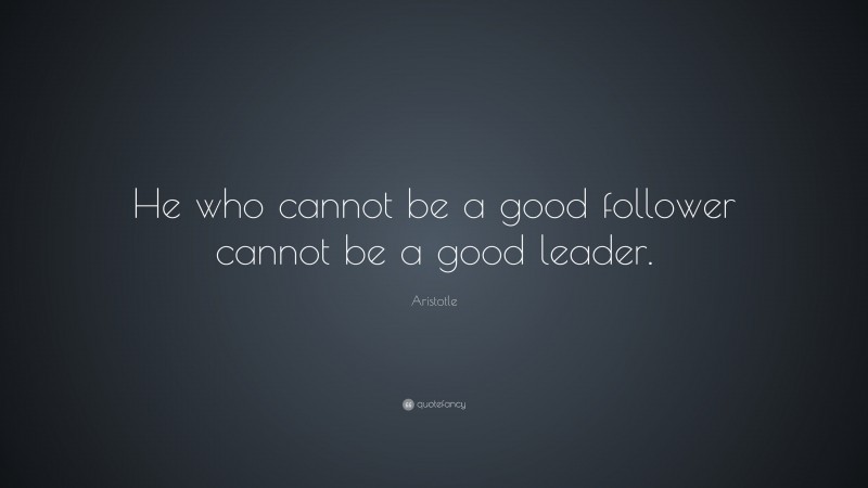Aristotle Quote: “He who cannot be a good follower cannot be a good leader.”