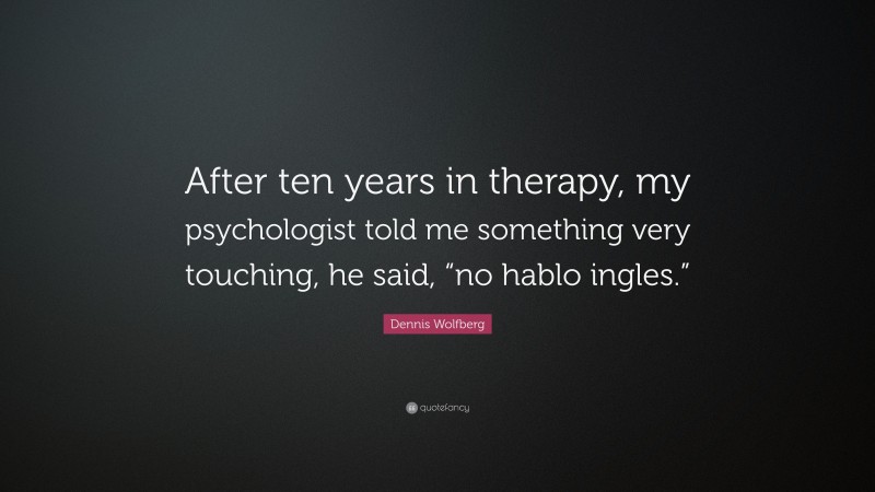 Dennis Wolfberg Quote: “After ten years in therapy, my psychologist told me something very touching, he said, “no hablo ingles.””