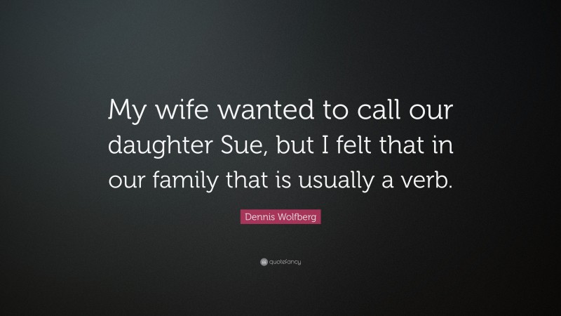 Dennis Wolfberg Quote: “My wife wanted to call our daughter Sue, but I felt that in our family that is usually a verb.”