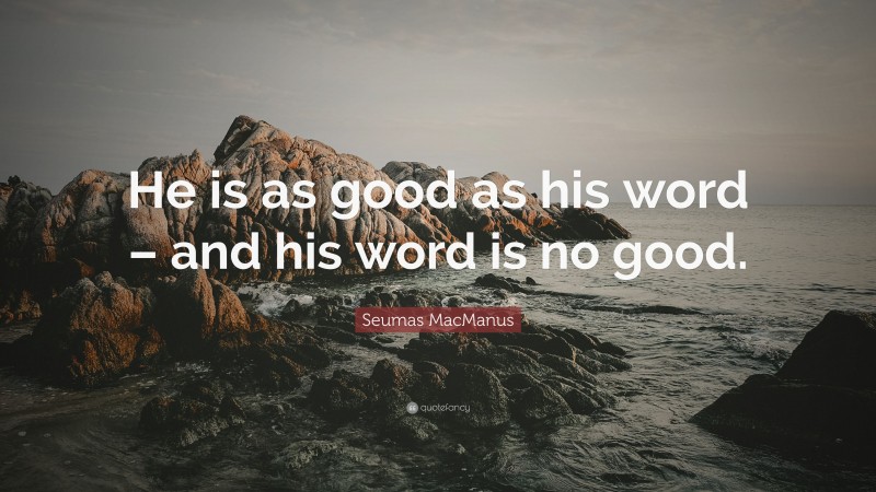 Seumas MacManus Quote: “He is as good as his word – and his word is no good.”