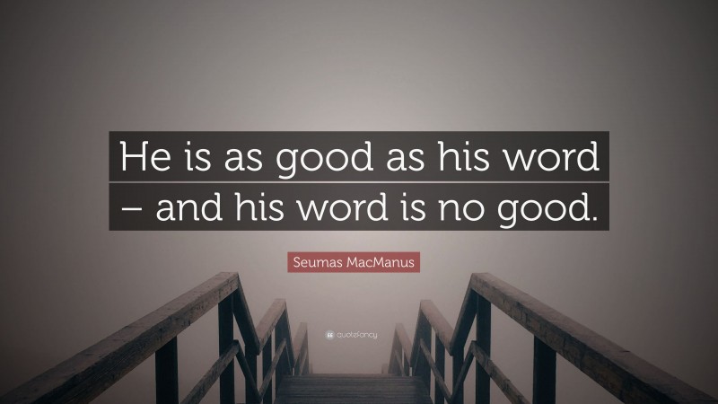Seumas MacManus Quote: “He is as good as his word – and his word is no good.”