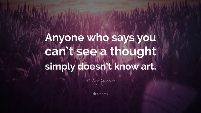 W. Ann Reynolds Quote: “Anyone who says you can’t see a thought simply doesn’t know art.”