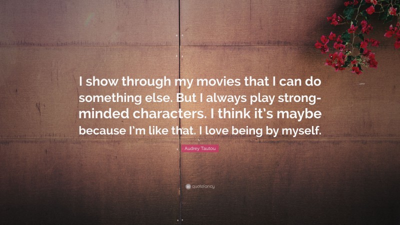 Audrey Tautou Quote: “I show through my movies that I can do something else. But I always play strong-minded characters. I think it’s maybe because I’m like that. I love being by myself.”