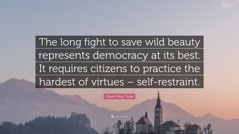 Edwin Way Teale Quote: “The long fight to save wild beauty represents democracy at its best. It requires citizens to practice the hardest of virtues – self-restraint.”