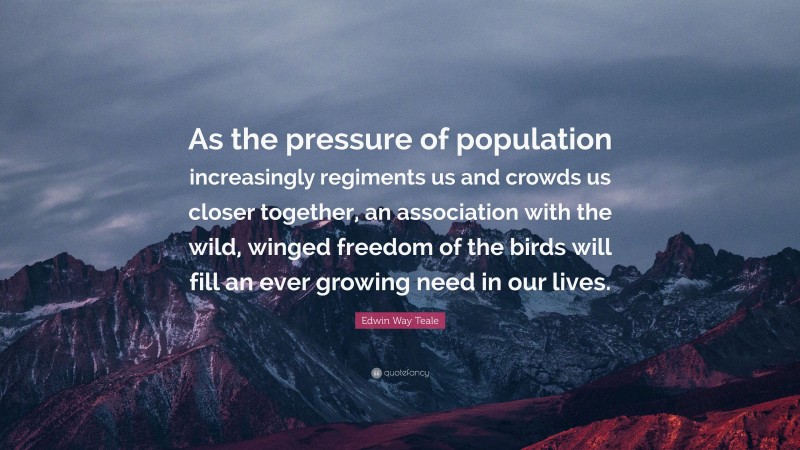 Edwin Way Teale Quote: “As the pressure of population increasingly regiments us and crowds us closer together, an association with the wild, winged freedom of the birds will fill an ever growing need in our lives.”