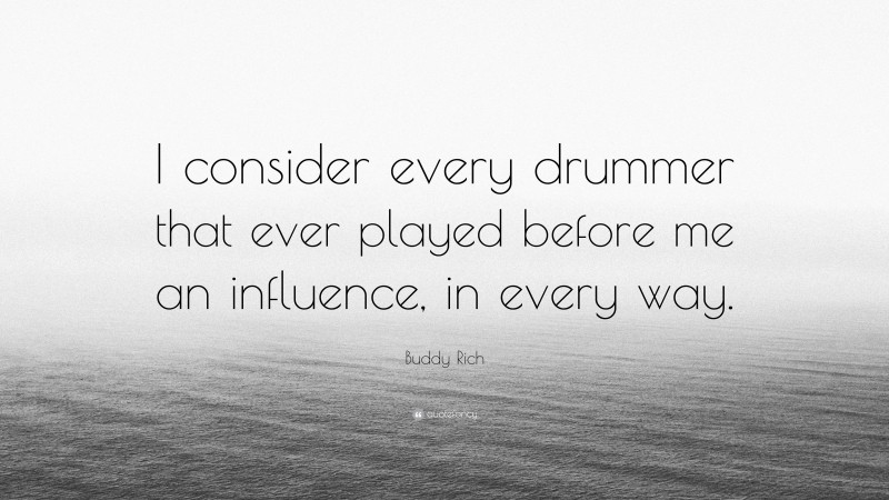 Buddy Rich Quote: “I consider every drummer that ever played before me an influence, in every way.”