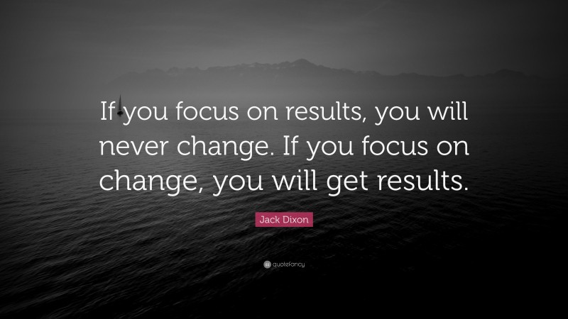 Jack Dixon Quote: “If you focus on results, you will never change. If ...