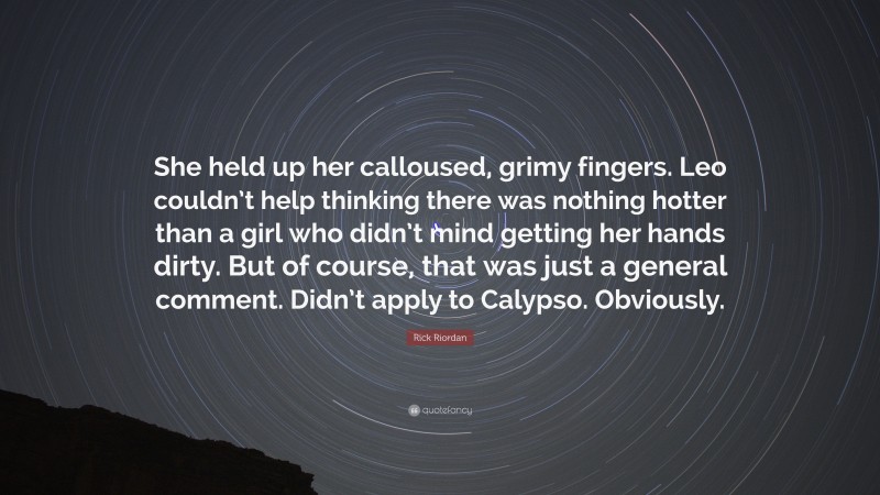 Rick Riordan Quote: “She held up her calloused, grimy fingers. Leo couldn’t help thinking there was nothing hotter than a girl who didn’t mind getting her hands dirty. But of course, that was just a general comment. Didn’t apply to Calypso. Obviously.”