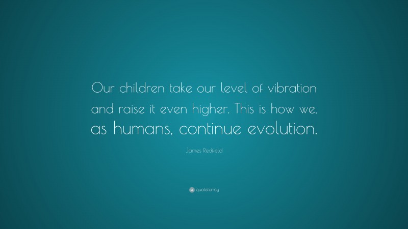 James Redfield Quote: “Our children take our level of vibration and raise it even higher. This is how we, as humans, continue evolution.”