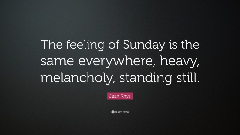 Jean Rhys Quote: “The feeling of Sunday is the same everywhere, heavy, melancholy, standing still.”