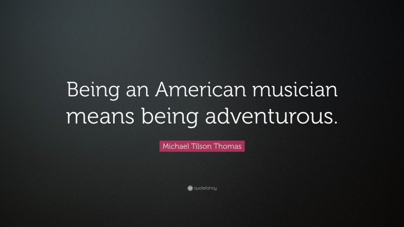 Michael Tilson Thomas Quote: “Being an American musician means being adventurous.”