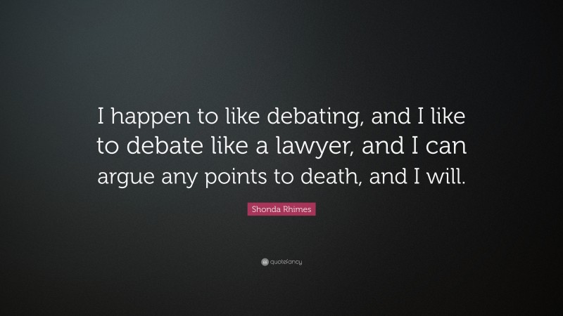 Shonda Rhimes Quote: “I happen to like debating, and I like to debate like a lawyer, and I can argue any points to death, and I will.”