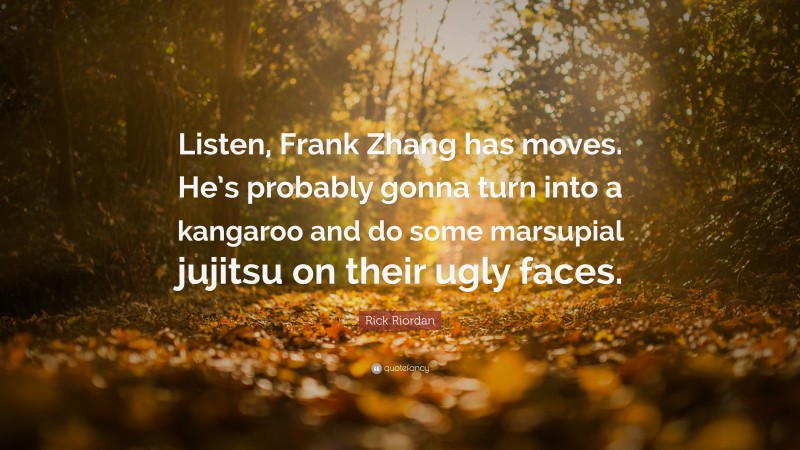 Rick Riordan Quote: “Listen, Frank Zhang has moves. He’s probably gonna turn into a kangaroo and do some marsupial jujitsu on their ugly faces.”