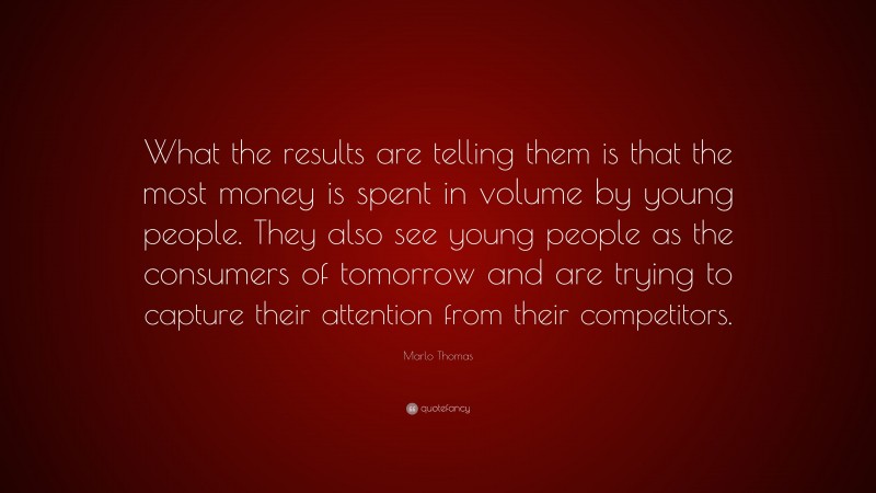 Marlo Thomas Quote: “What the results are telling them is that the most money is spent in volume by young people. They also see young people as the consumers of tomorrow and are trying to capture their attention from their competitors.”