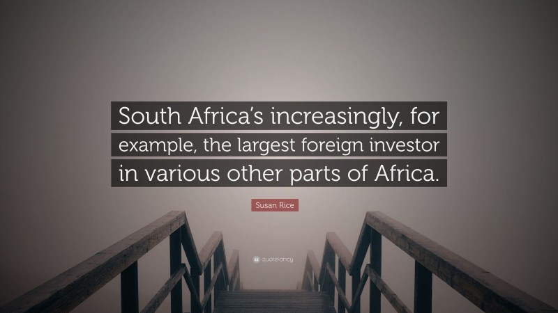Susan Rice Quote: “South Africa’s increasingly, for example, the largest foreign investor in various other parts of Africa.”